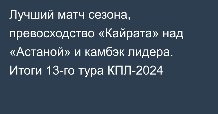 Лучший матч сезона, превосходство «Кайрата» над «Астаной» и камбэк лидера. Итоги 13-го тура КПЛ-2024