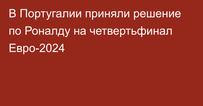 В Португалии приняли решение по Роналду на четвертьфинал Евро-2024