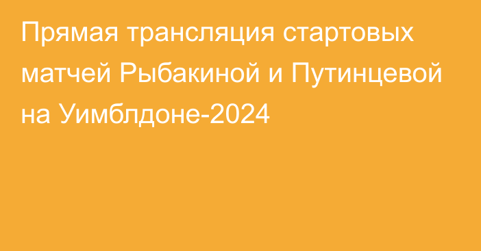 Прямая трансляция стартовых матчей Рыбакиной и Путинцевой на Уимблдоне-2024