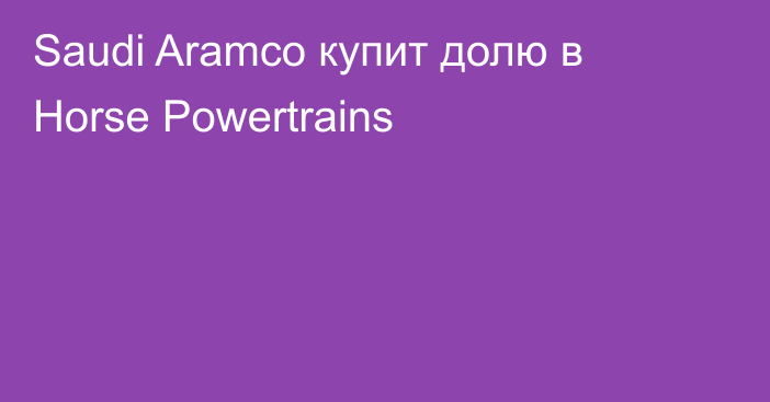 Saudi Aramco купит долю в Horse Powertrains