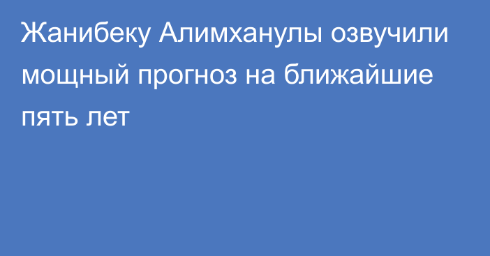 Жанибеку Алимханулы озвучили мощный прогноз на ближайшие пять лет