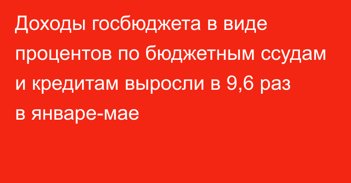 Доходы госбюджета в виде процентов по бюджетным ссудам и кредитам выросли в 9,6 раз в январе-мае