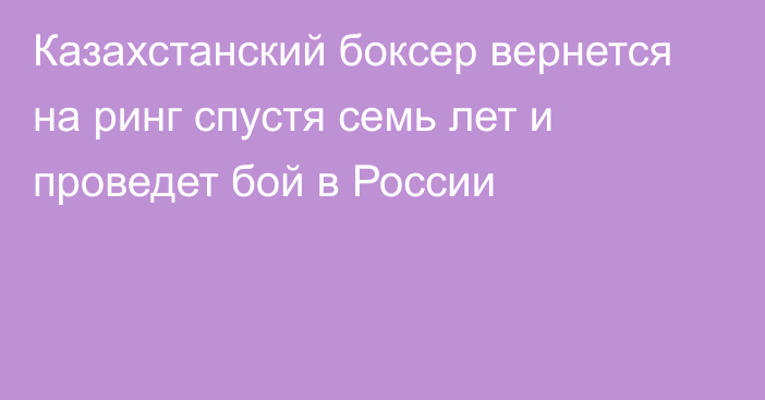 Казахстанский боксер вернется на ринг спустя семь лет и проведет бой в России