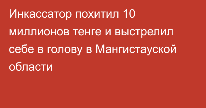 Инкассатор похитил 10 миллионов тенге и выстрелил себе в голову в Мангистауской области