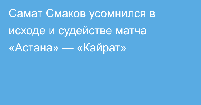 Самат Смаков усомнился в исходе и судействе матча «Астана» — «Кайрат»