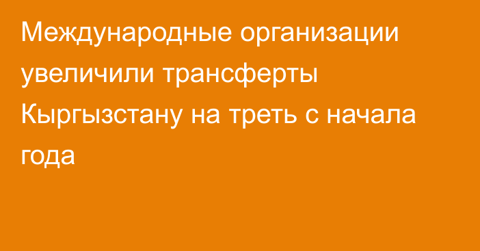 Международные организации увеличили трансферты Кыргызстану на треть с начала года