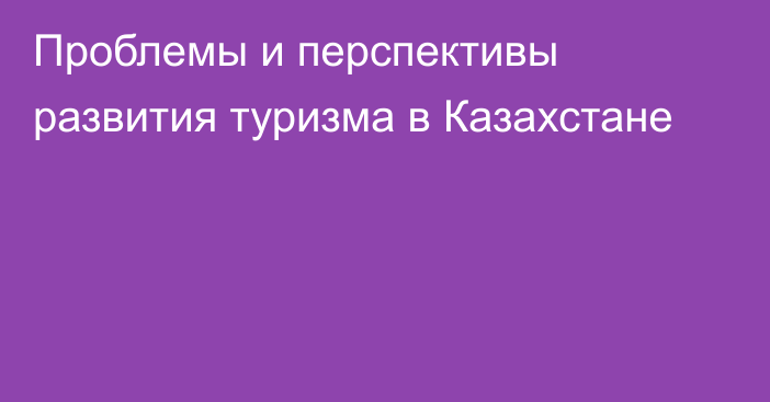 Проблемы и перспективы развития туризма в Казахстане