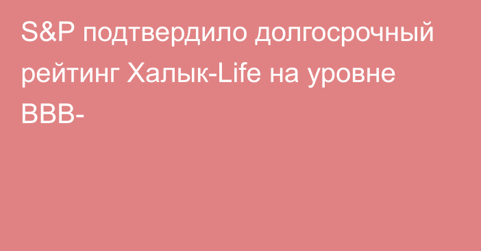 S&P подтвердило долгосрочный рейтинг Халык-Life на уровне ВВВ-