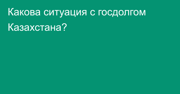 Какова ситуация с госдолгом Казахстана?