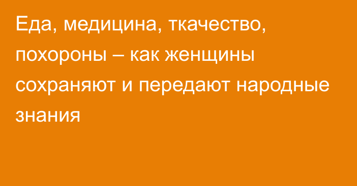 Еда, медицина, ткачество, похороны – как женщины сохраняют и передают народные знания