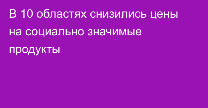 В 10 областях снизились цены на социально значимые продукты