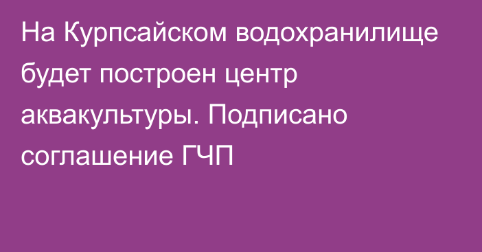 На Курпсайском водохранилище будет построен центр аквакультуры. Подписано соглашение ГЧП