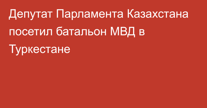 Депутат Парламента Казахстана посетил батальон МВД в Туркестане