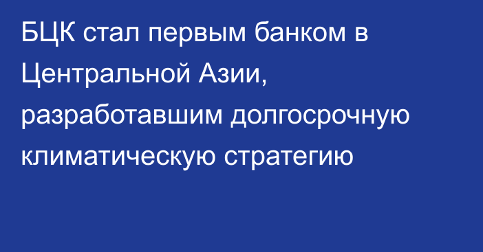 БЦК стал первым банком в Центральной Азии, разработавшим долгосрочную климатическую стратегию