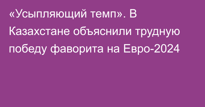 «Усыпляющий темп». В Казахстане объяснили трудную победу фаворита на Евро-2024