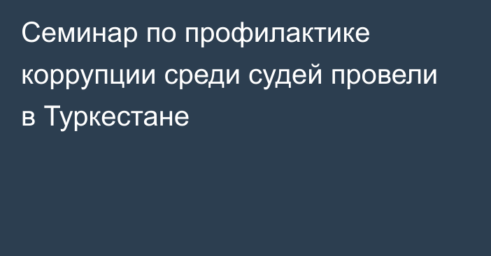 Семинар по профилактике коррупции среди судей провели в Туркестане