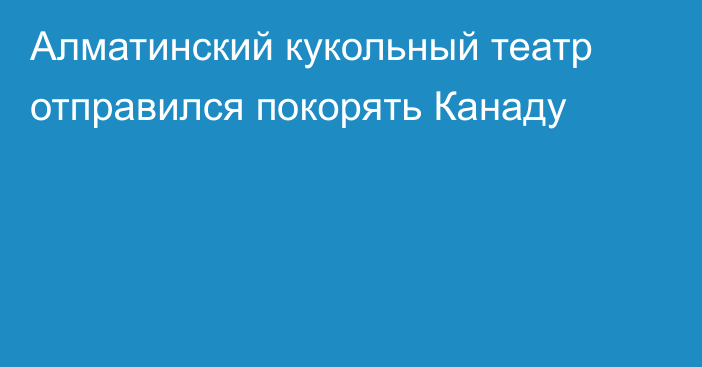 Алматинский кукольный театр отправился покорять Канаду