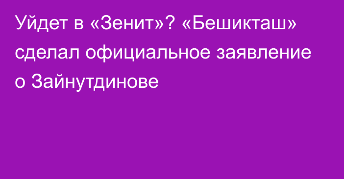 Уйдет в «Зенит»? «Бешикташ» сделал официальное заявление о Зайнутдинове