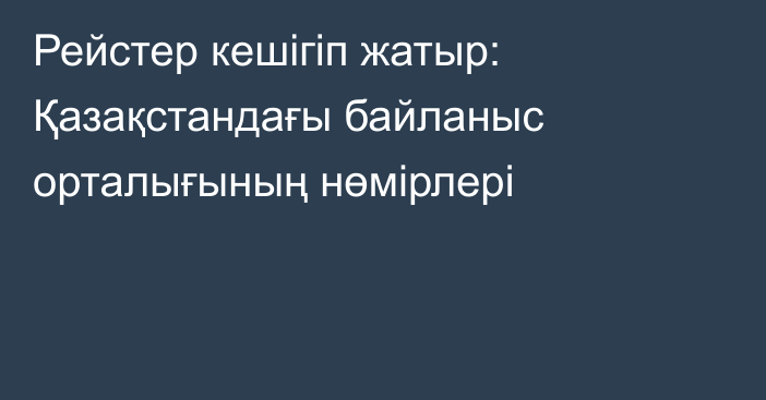 Рейстер кешігіп жатыр: Қазақстандағы байланыс орталығының нөмірлері