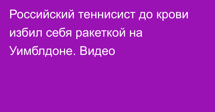 Российский теннисист до крови избил себя ракеткой на Уимблдоне. Видео