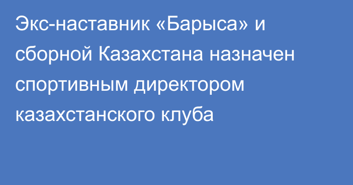 Экс-наставник «Барыса» и сборной Казахстана назначен спортивным директором казахстанского клуба