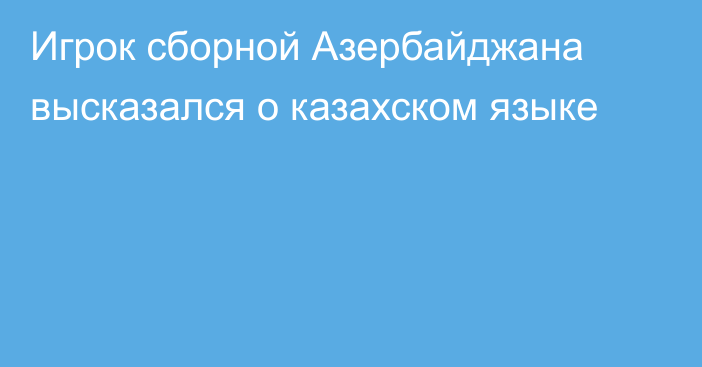 Игрок сборной Азербайджана высказался о казахском языке