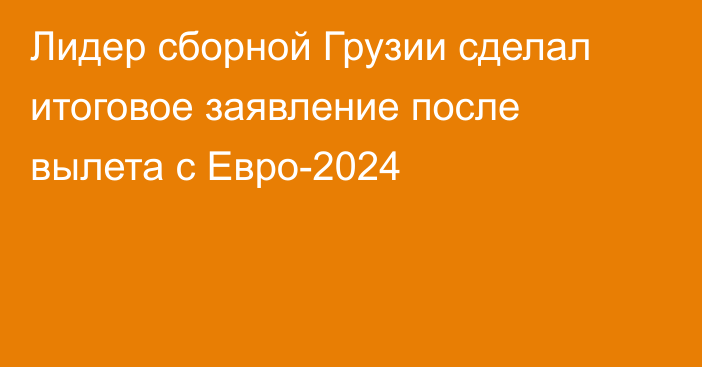 Лидер сборной Грузии сделал итоговое заявление после вылета с Евро-2024