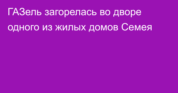 ГАЗель загорелась во дворе одного из жилых домов Семея