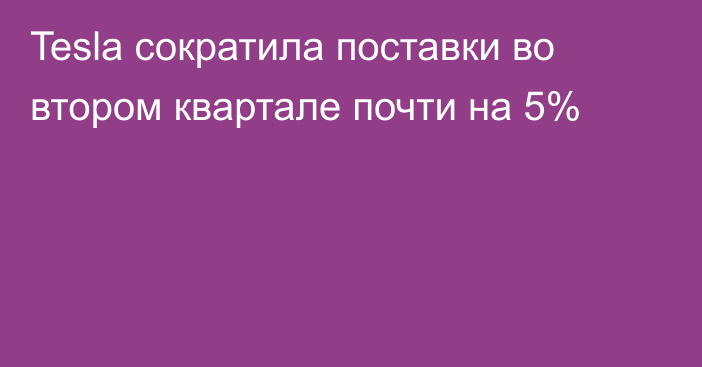 Tesla сократила поставки во втором квартале почти на 5%