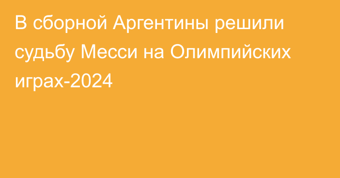 В сборной Аргентины решили судьбу Месси на Олимпийских играх-2024