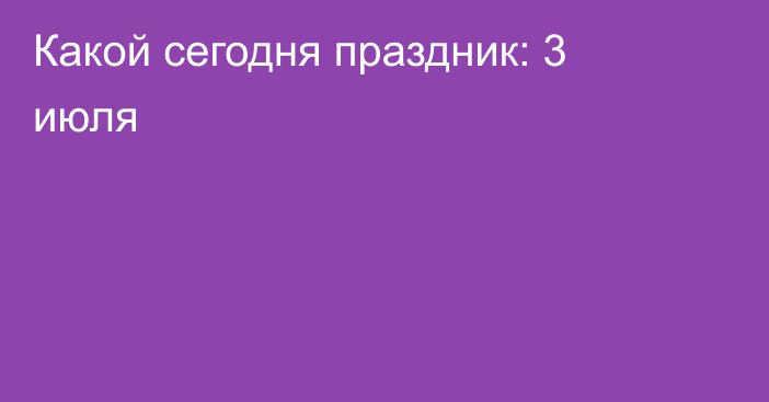 Какой сегодня праздник: 3 июля