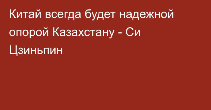 Китай всегда будет надежной опорой Казахстану - Си Цзиньпин