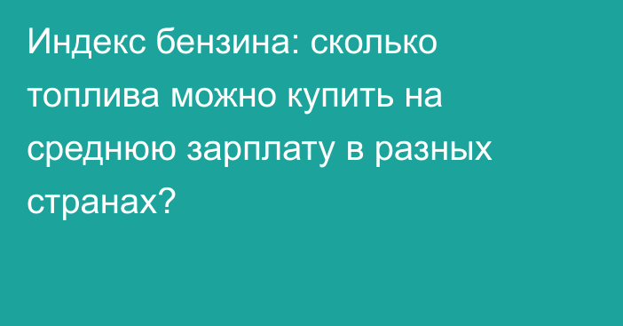 Индекс бензина: сколько топлива можно купить на среднюю зарплату в разных странах?