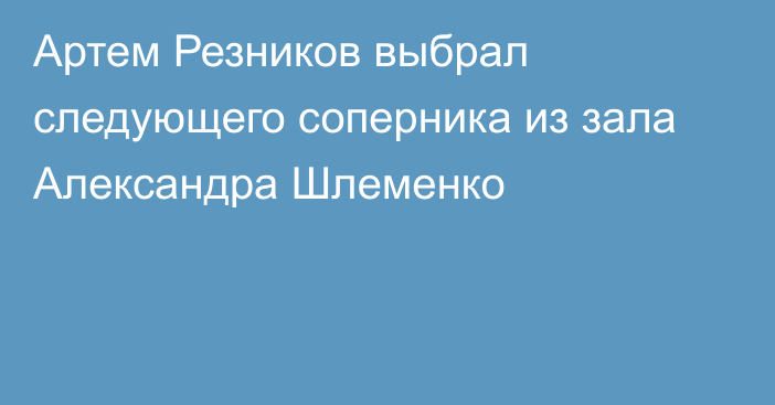 Артем Резников выбрал следующего соперника из зала Александра Шлеменко