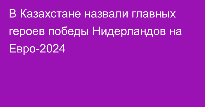 В Казахстане назвали главных героев победы Нидерландов на Евро-2024