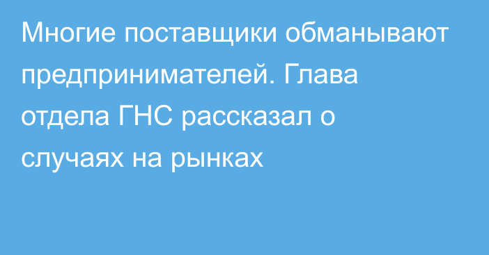 Многие поставщики обманывают предпринимателей. Глава отдела ГНС рассказал о случаях на рынках