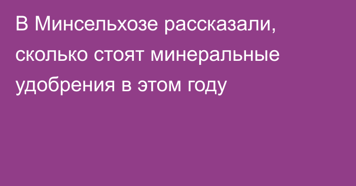 В Минсельхозе рассказали, сколько стоят минеральные удобрения в этом году