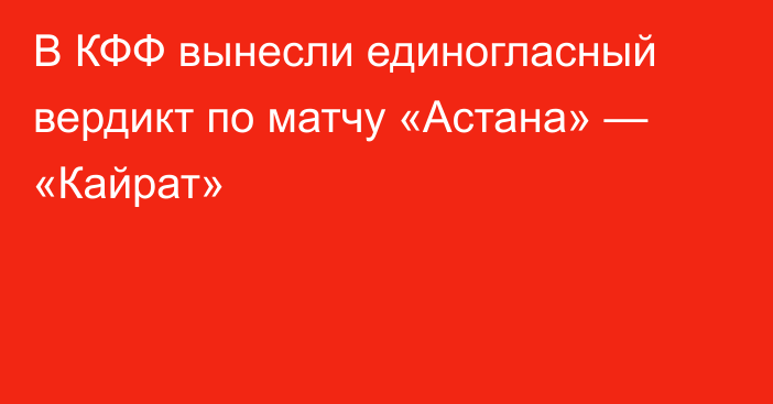 В КФФ вынесли единогласный вердикт по матчу «Астана» — «Кайрат»