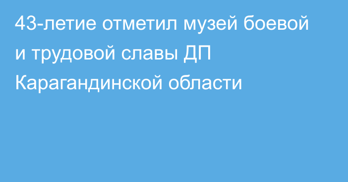 43-летие отметил музей боевой и трудовой славы ДП Карагандинской области