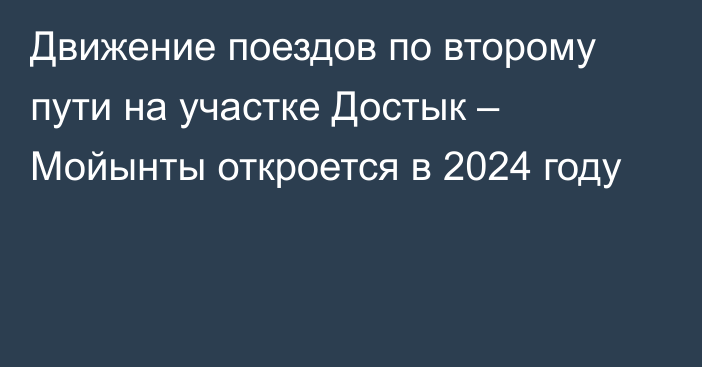 Движение поездов по второму пути на участке Достык – Мойынты откроется в 2024 году