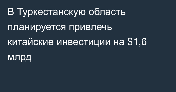 В Туркестанскую область планируется привлечь китайские инвестиции на $1,6 млрд