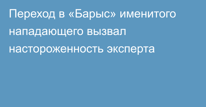 Переход в «Барыс» именитого нападающего вызвал настороженность эксперта