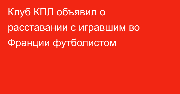 Клуб КПЛ объявил о расставании с игравшим во Франции футболистом