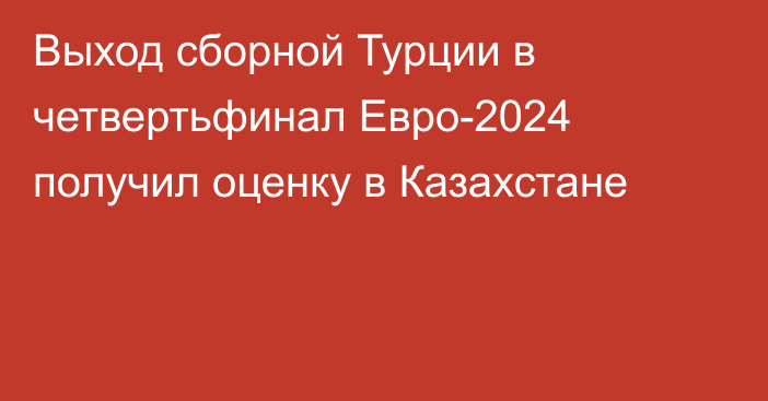 Выход сборной Турции в четвертьфинал Евро-2024 получил оценку в Казахстане