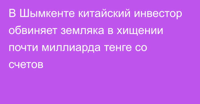 В Шымкенте китайский инвестор обвиняет земляка в хищении почти миллиарда тенге со счетов