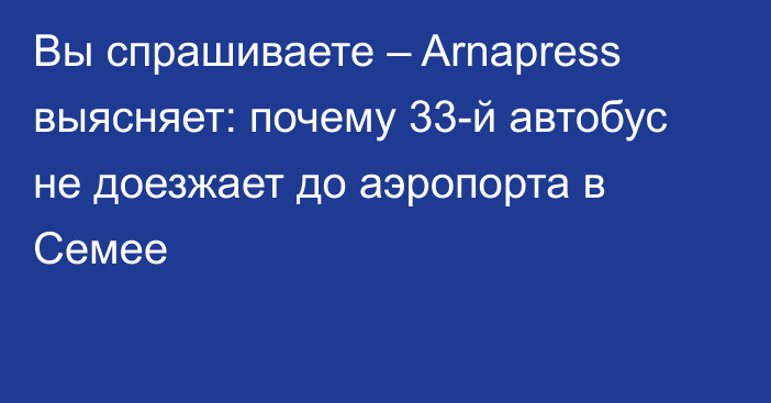 Вы спрашиваете – Arnapress выясняет: почему 33-й автобус не доезжает до аэропорта в Семее