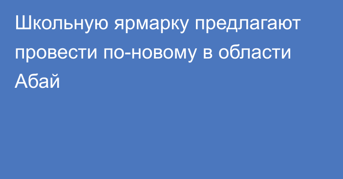 Школьную ярмарку предлагают провести по-новому в области Абай