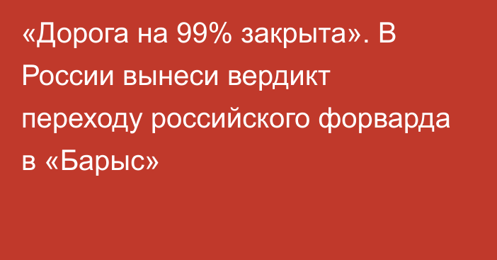 «Дорога на 99% закрыта». В России вынеси вердикт переходу российского форварда в «Барыс»