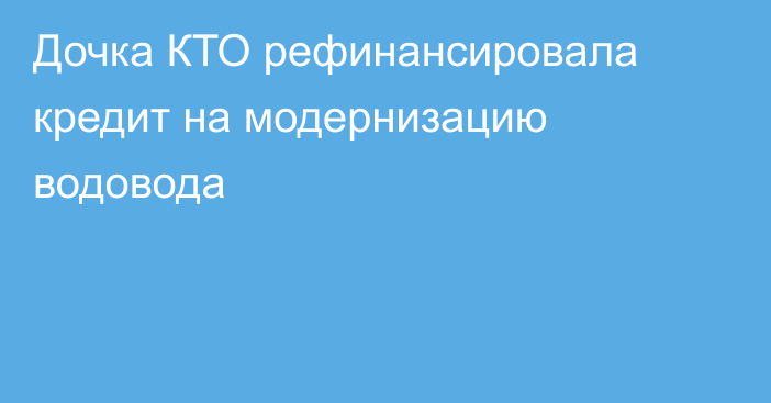 Дочка КТО рефинансировала кредит на модернизацию водовода