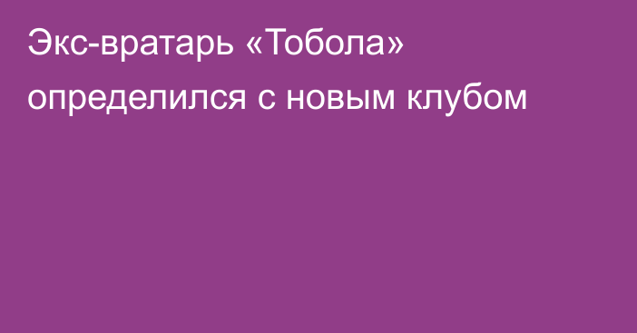 Экс-вратарь «Тобола» определился с новым клубом